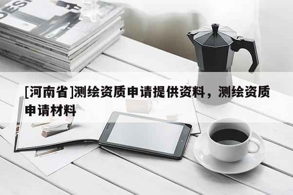 [河南省]測(cè)繪資質(zhì)申請(qǐng)?zhí)峁┵Y料，測(cè)繪資質(zhì)申請(qǐng)材料