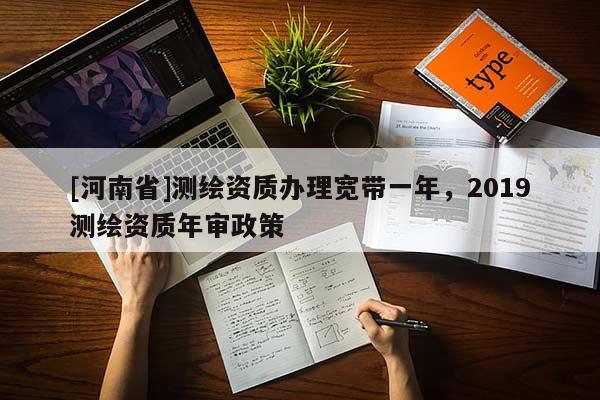 [河南省]測繪資質(zhì)辦理寬帶一年，2019測繪資質(zhì)年審政策
