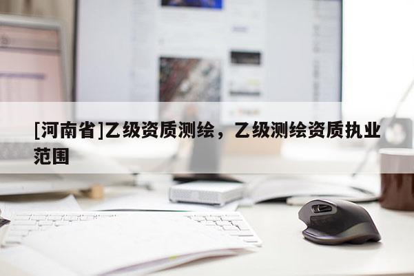 [河南省]乙級(jí)資質(zhì)測(cè)繪，乙級(jí)測(cè)繪資質(zhì)執(zhí)業(yè)范圍
