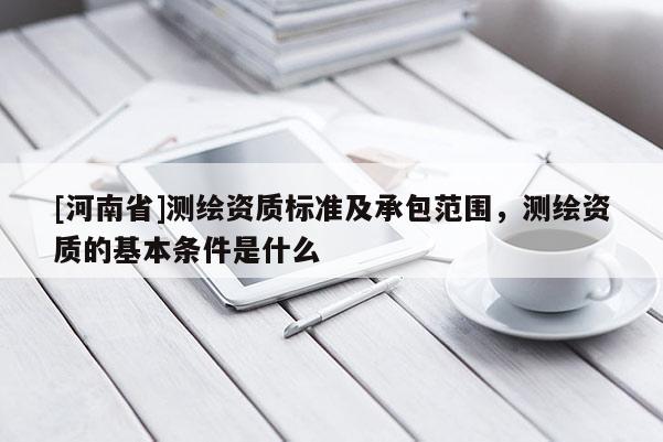 [河南省]測繪資質標準及承包范圍，測繪資質的基本條件是什么