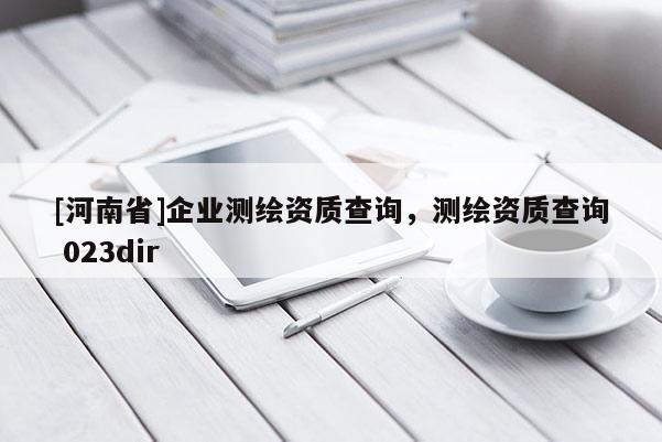 [河南省]企業(yè)測繪資質(zhì)查詢，測繪資質(zhì)查詢 023dir