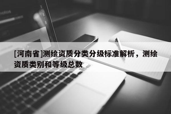 [河南省]測繪資質(zhì)分類分級標準解析，測繪資質(zhì)類別和等級總數(shù)