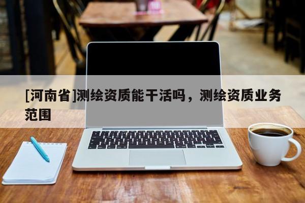 [河南省]測(cè)繪資質(zhì)能干活嗎，測(cè)繪資質(zhì)業(yè)務(wù)范圍