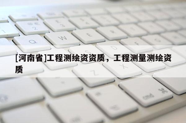 [河南省]工程測繪資資質(zhì)，工程測量測繪資質(zhì)
