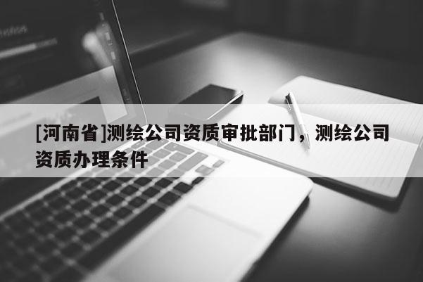 [河南省]測繪公司資質(zhì)審批部門，測繪公司資質(zhì)辦理條件