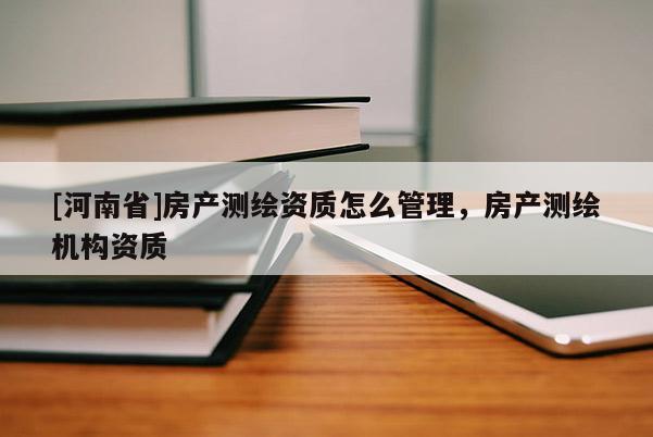 [河南省]房產(chǎn)測繪資質(zhì)怎么管理，房產(chǎn)測繪機(jī)構(gòu)資質(zhì)