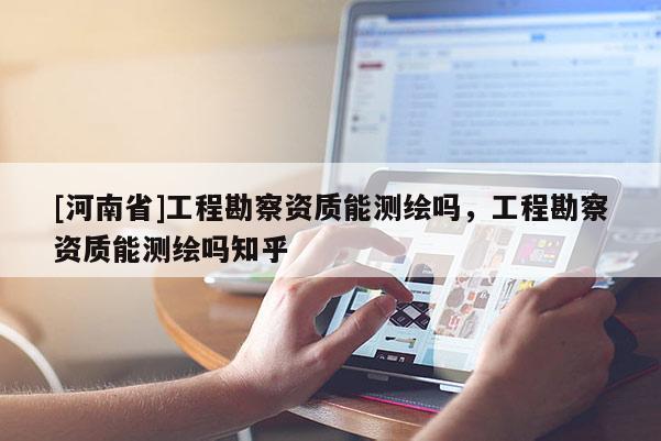 [河南省]工程勘察資質(zhì)能測繪嗎，工程勘察資質(zhì)能測繪嗎知乎