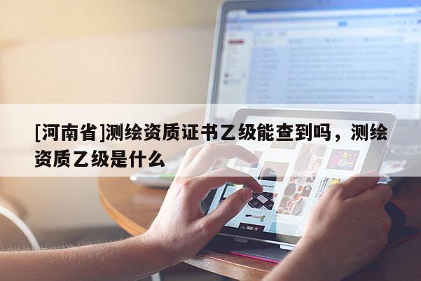 [河南省]測(cè)繪資質(zhì)證書乙級(jí)能查到嗎，測(cè)繪資質(zhì)乙級(jí)是什么