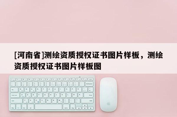 [河南省]測繪資質(zhì)授權(quán)證書圖片樣板，測繪資質(zhì)授權(quán)證書圖片樣板圖