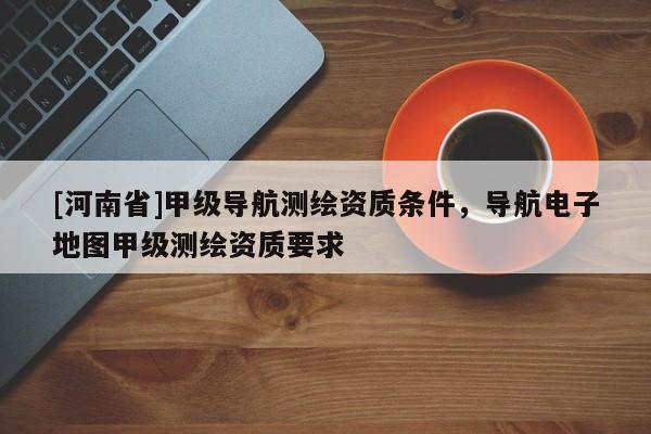 [河南省]甲級導航測繪資質條件，導航電子地圖甲級測繪資質要求