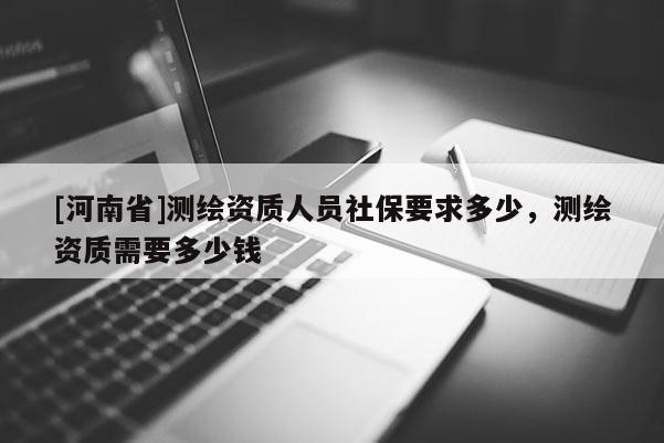[河南省]測繪資質(zhì)人員社保要求多少，測繪資質(zhì)需要多少錢