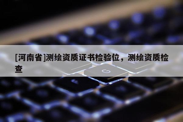 [河南省]測繪資質證書檢驗位，測繪資質檢查