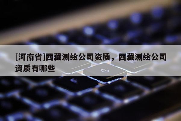 [河南省] *** 測(cè)繪公司資質(zhì)， *** 測(cè)繪公司資質(zhì)有哪些