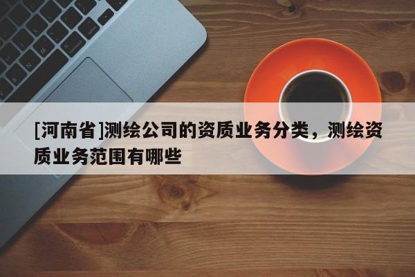 [河南省]測繪公司的資質(zhì)業(yè)務(wù)分類，測繪資質(zhì)業(yè)務(wù)范圍有哪些