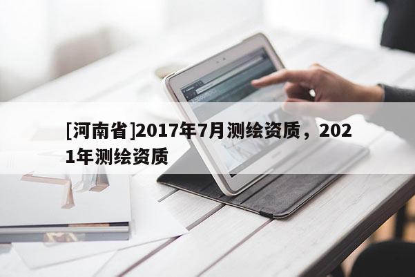 [河南省]2017年7月測(cè)繪資質(zhì)，2021年測(cè)繪資質(zhì)