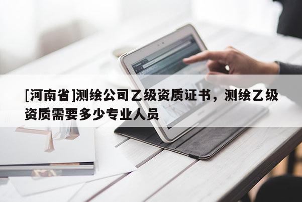 [河南省]測繪公司乙級資質(zhì)證書，測繪乙級資質(zhì)需要多少專業(yè)人員