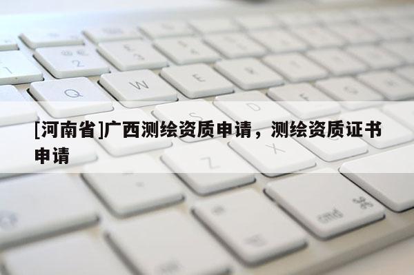 [河南省]廣西測繪資質(zhì)申請，測繪資質(zhì)證書申請