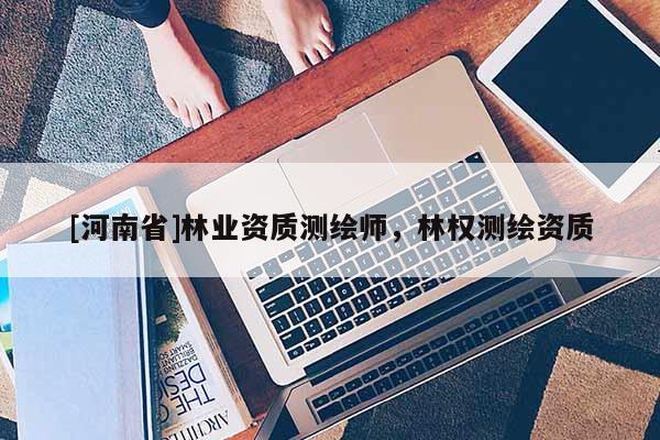 [河南省]林業(yè)資質(zhì)測繪師，林權(quán)測繪資質(zhì)