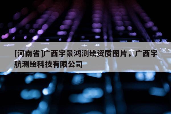 [河南省]廣西宇景鴻測(cè)繪資質(zhì)圖片，廣西宇航測(cè)繪科技有限公司