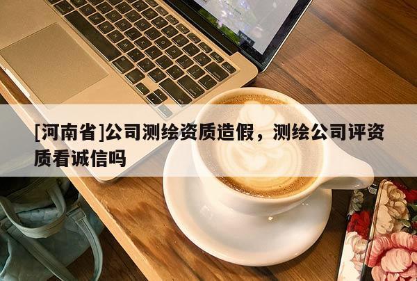 [河南省]公司測繪資質(zhì)造假，測繪公司評資質(zhì)看誠信嗎