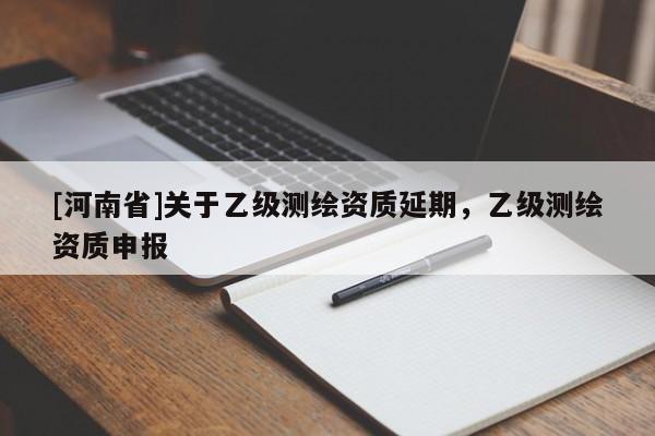 [河南省]關(guān)于乙級測繪資質(zhì)延期，乙級測繪資質(zhì)申報
