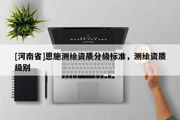 [河南省]恩施測繪資質(zhì)分級標準，測繪資質(zhì)級別