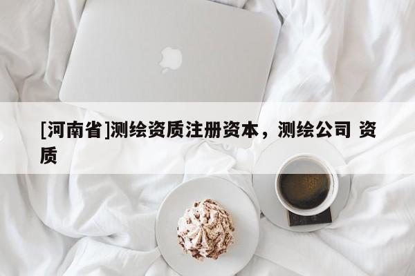 [河南省]測繪資質(zhì)注冊資本，測繪公司 資質(zhì)