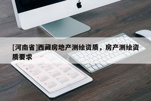 [河南省]西藏房地產(chǎn)測(cè)繪資質(zhì)，房產(chǎn)測(cè)繪資質(zhì)要求