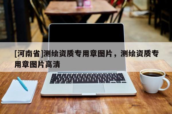 [河南省]測(cè)繪資質(zhì)專用章圖片，測(cè)繪資質(zhì)專用章圖片高清
