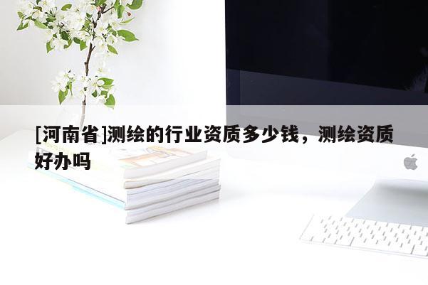 [河南省]測繪的行業(yè)資質(zhì)多少錢，測繪資質(zhì)好辦嗎