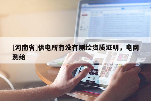 [河南省]供電所有沒有測(cè)繪資質(zhì)證明，電網(wǎng)測(cè)繪