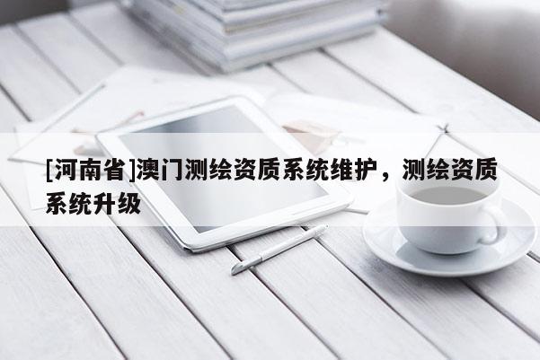 [河南省]澳門測(cè)繪資質(zhì)系統(tǒng)維護(hù)，測(cè)繪資質(zhì)系統(tǒng)升級(jí)