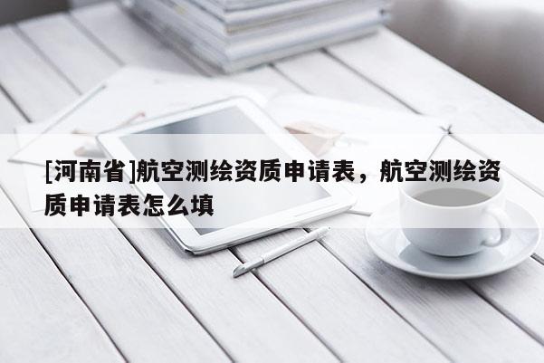 [河南省]航空測(cè)繪資質(zhì)申請(qǐng)表，航空測(cè)繪資質(zhì)申請(qǐng)表怎么填