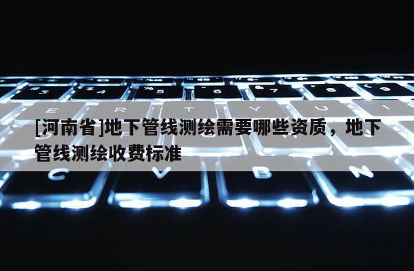 [河南省]地下管線測繪需要哪些資質，地下管線測繪收費標準