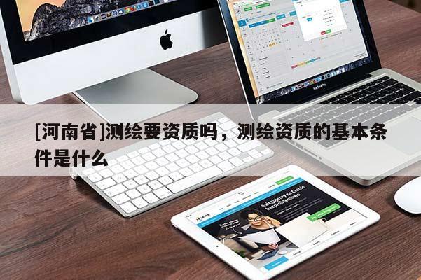 [河南省]測繪要資質(zhì)嗎，測繪資質(zhì)的基本條件是什么