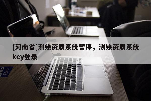 [河南省]測繪資質(zhì)系統(tǒng)暫停，測繪資質(zhì)系統(tǒng)key登錄