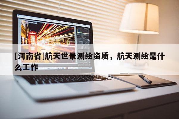 [河南省]航天世景測繪資質(zhì)，航天測繪是什么工作