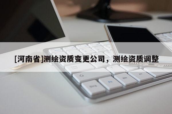 [河南省]測(cè)繪資質(zhì)變更公司，測(cè)繪資質(zhì)調(diào)整