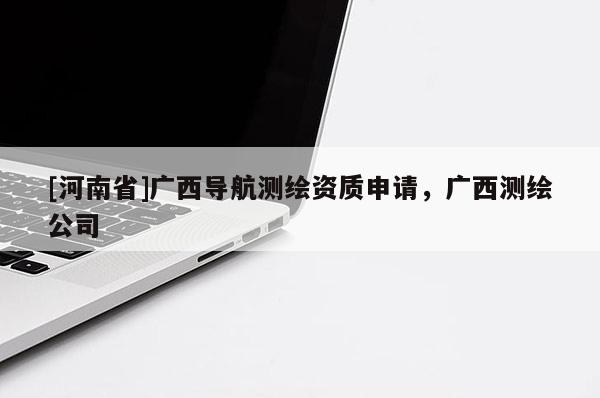 [河南省]廣西導航測繪資質申請，廣西測繪公司