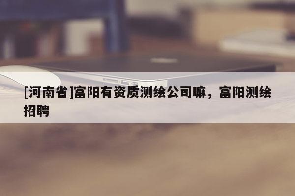 [河南省]富陽有資質(zhì)測繪公司嘛，富陽測繪招聘
