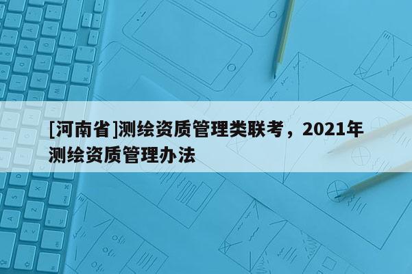 [河南省]測繪資質(zhì)管理類聯(lián)考，2021年測繪資質(zhì)管理辦法