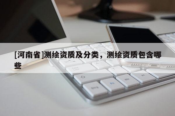 [河南省]測(cè)繪資質(zhì)及分類，測(cè)繪資質(zhì)包含哪些