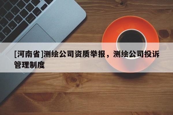 [河南省]測繪公司資質(zhì)舉報，測繪公司投訴管理制度