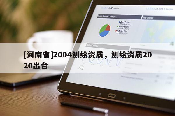[河南省]2004測繪資質(zhì)，測繪資質(zhì)2020出臺