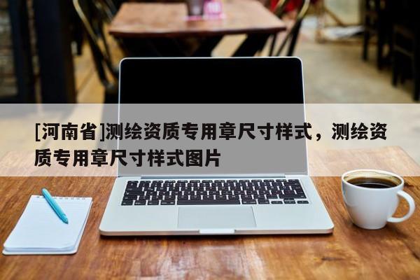 [河南省]測繪資質(zhì)專用章尺寸樣式，測繪資質(zhì)專用章尺寸樣式圖片