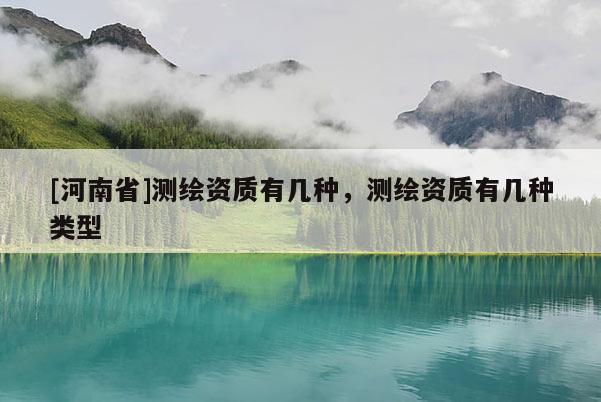 [河南省]測繪資質有幾種，測繪資質有幾種類型