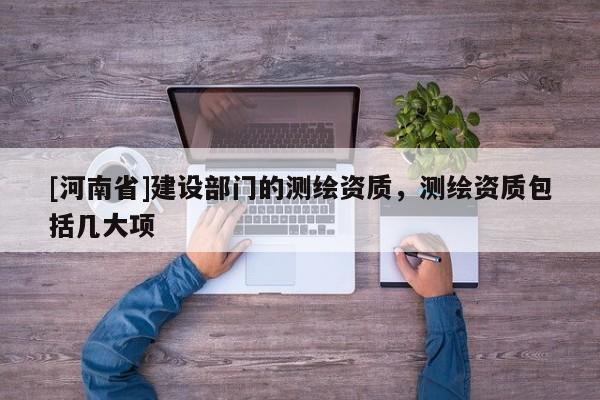 [河南省]建設部門的測繪資質(zhì)，測繪資質(zhì)包括幾大項