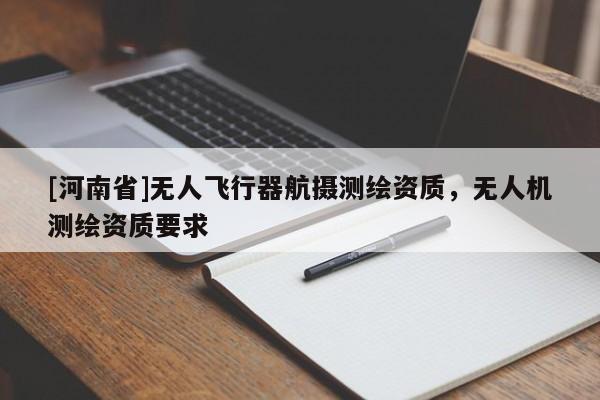 [河南省]無人飛行器航攝測繪資質(zhì)，無人機測繪資質(zhì)要求