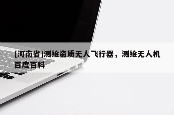 [河南省]測(cè)繪資質(zhì)無(wú)人飛行器，測(cè)繪無(wú)人機(jī)百度百科