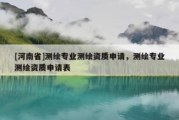 [河南省]測繪專業(yè)測繪資質(zhì)申請，測繪專業(yè)測繪資質(zhì)申請表